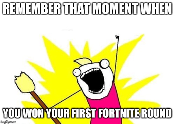 X All The Y Meme | REMEMBER THAT MOMENT WHEN; YOU WON YOUR FIRST FORTNITE ROUND | image tagged in memes,x all the y | made w/ Imgflip meme maker