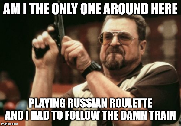 Am I The Only One Around Here Meme | AM I THE ONLY ONE AROUND HERE; PLAYING RUSSIAN ROULETTE AND I HAD TO FOLLOW THE DAMN TRAIN | image tagged in memes,am i the only one around here | made w/ Imgflip meme maker