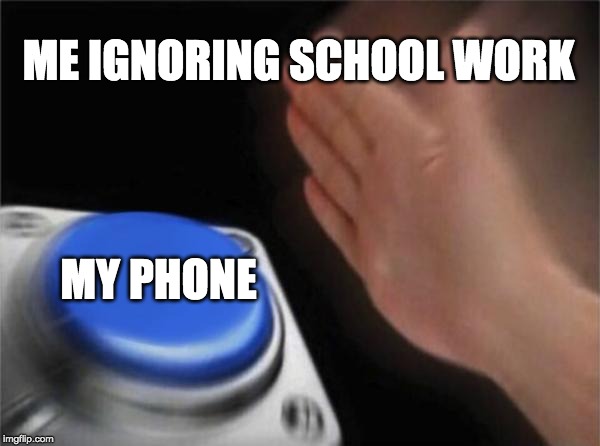 Blank Nut Button Meme | ME IGNORING SCHOOL WORK; MY PHONE | image tagged in memes,blank nut button | made w/ Imgflip meme maker