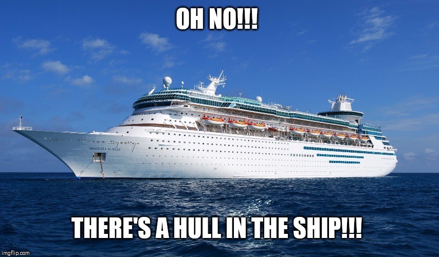 Cruise Ship | OH NO!!! THERE'S A HULL IN THE SHIP!!! | image tagged in cruise ship | made w/ Imgflip meme maker