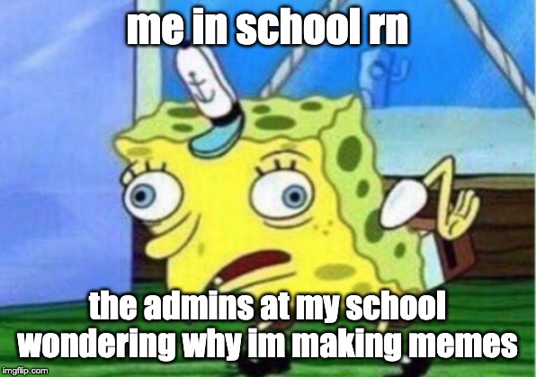 Mocking Spongebob | me in school rn; the admins at my school wondering why im making memes | image tagged in memes,mocking spongebob | made w/ Imgflip meme maker