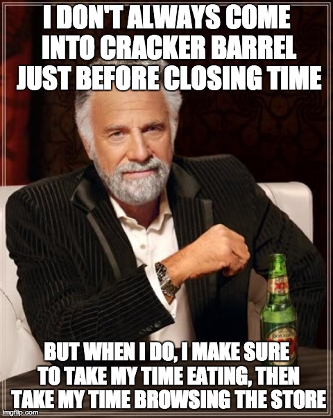The Most Interesting Man In The World Meme | I DON'T ALWAYS COME INTO CRACKER BARREL JUST BEFORE CLOSING TIME BUT WHEN I DO, I MAKE SURE TO TAKE MY TIME EATING, THEN TAKE MY TIME BROWSI | image tagged in memes,the most interesting man in the world | made w/ Imgflip meme maker