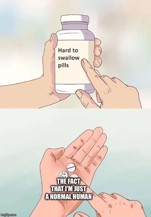 Hard To Swallow Pills | THE FACT THAT I’M JUST A NORMAL HUMAN | image tagged in memes,hard to swallow pills | made w/ Imgflip meme maker