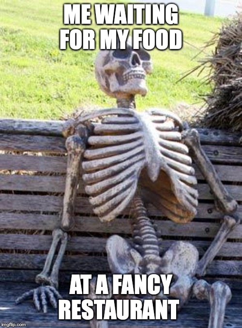 Waiting Skeleton Meme | ME WAITING FOR MY FOOD; AT A FANCY RESTAURANT | image tagged in memes,waiting skeleton | made w/ Imgflip meme maker