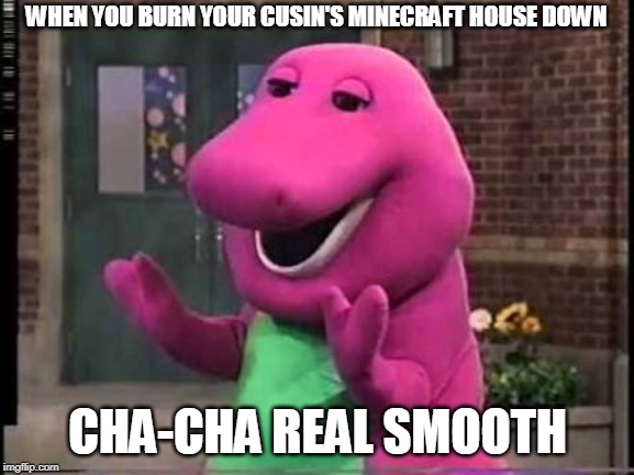 Barny | WHEN YOU BURN YOUR CUSIN'S MINECRAFT HOUSE DOWN; CHA-CHA REAL SMOOTH | image tagged in barny | made w/ Imgflip meme maker