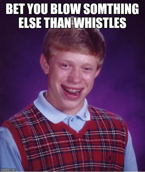 Bad Luck Brian Meme | BET YOU BLOW SOMTHING ELSE THAN WHISTLES | image tagged in memes,bad luck brian | made w/ Imgflip meme maker