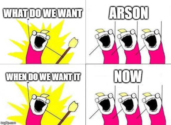 What Do We Want | WHAT DO WE WANT; ARSON; NOW; WHEN DO WE WANT IT | image tagged in memes,what do we want | made w/ Imgflip meme maker