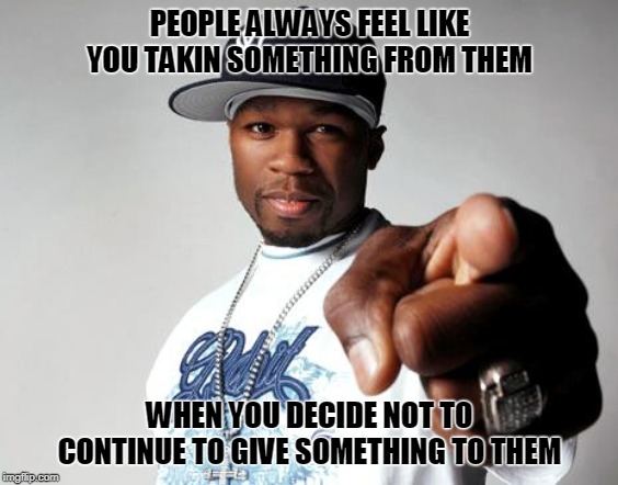 50 Cent | PEOPLE ALWAYS FEEL LIKE YOU TAKIN SOMETHING FROM THEM; WHEN YOU DECIDE NOT TO CONTINUE TO GIVE SOMETHING TO THEM | image tagged in 50 cent | made w/ Imgflip meme maker