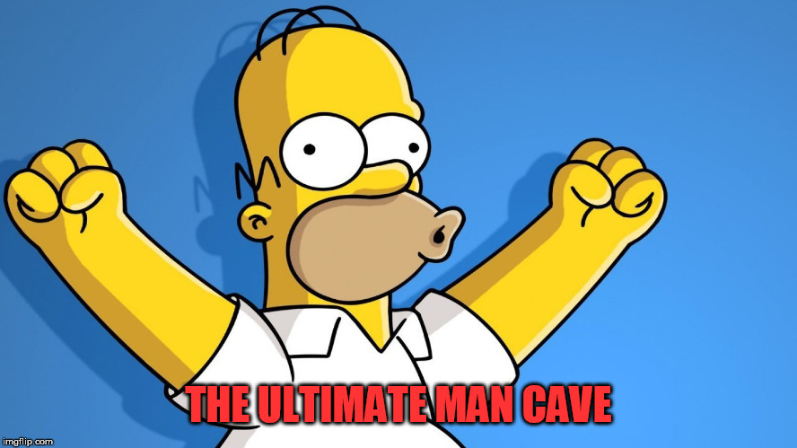 Homer Woo Hoo | THE ULTIMATE MAN CAVE | image tagged in homer woo hoo | made w/ Imgflip meme maker