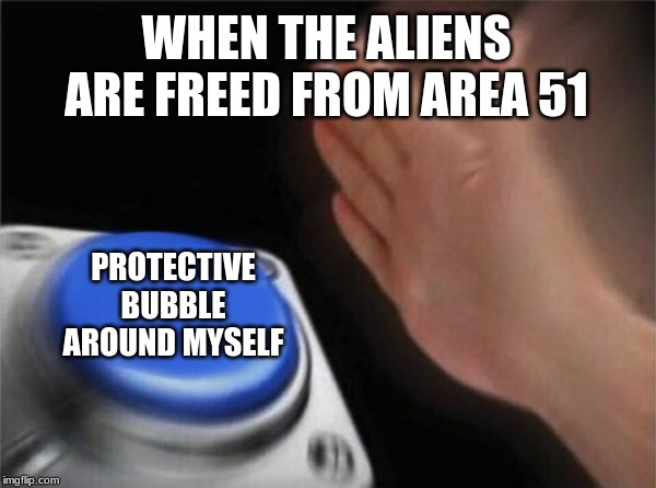 Blank Nut Button | WHEN THE ALIENS ARE FREED FROM AREA 51; PROTECTIVE BUBBLE AROUND MYSELF | image tagged in memes,blank nut button | made w/ Imgflip meme maker