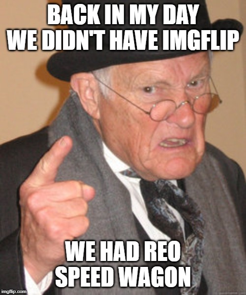 Back In My Day Meme | BACK IN MY DAY WE DIDN'T HAVE IMGFLIP; WE HAD REO SPEED WAGON | image tagged in memes,back in my day | made w/ Imgflip meme maker