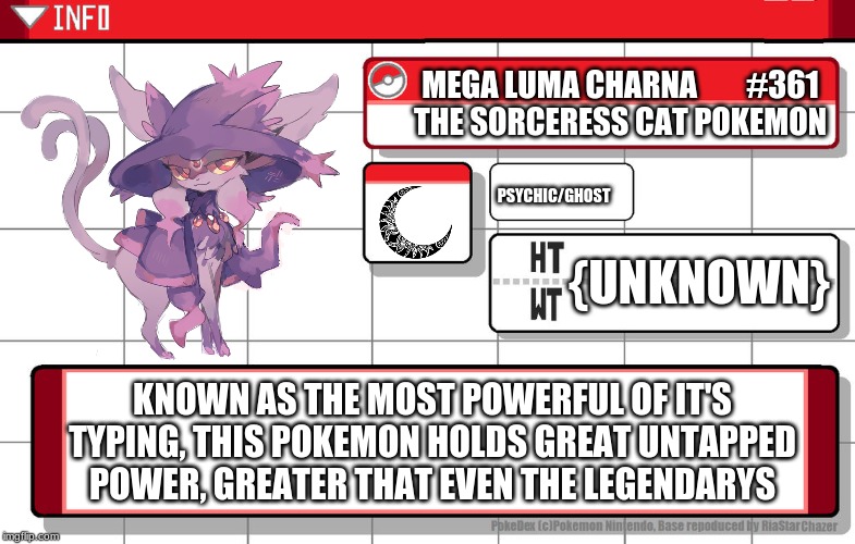 Mega Luma Charna | MEGA LUMA CHARNA        #361
THE SORCERESS CAT POKEMON; PSYCHIC/GHOST; {UNKNOWN}; KNOWN AS THE MOST POWERFUL OF IT'S TYPING, THIS POKEMON HOLDS GREAT UNTAPPED POWER, GREATER THAT EVEN THE LEGENDARYS | image tagged in imgflip username pokedex,pokemon fusion,pokemon,fusion | made w/ Imgflip meme maker