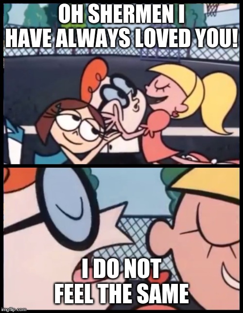 Say it Again, Dexter | OH SHERMEN I HAVE ALWAYS LOVED YOU! I DO NOT FEEL THE SAME | image tagged in memes,say it again dexter | made w/ Imgflip meme maker