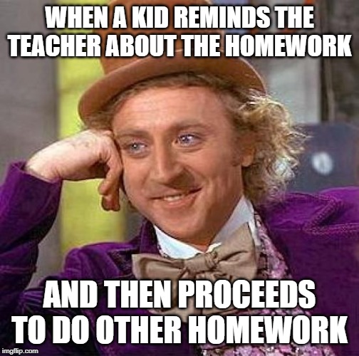 Creepy Condescending Wonka Meme | WHEN A KID REMINDS THE TEACHER ABOUT THE HOMEWORK; AND THEN PROCEEDS TO DO OTHER HOMEWORK | image tagged in memes,creepy condescending wonka | made w/ Imgflip meme maker