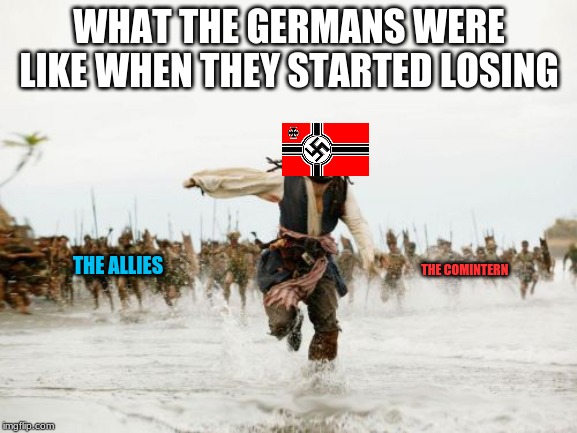 Jack Sparrow Being Chased | WHAT THE GERMANS WERE LIKE WHEN THEY STARTED LOSING; THE ALLIES; THE COMINTERN | image tagged in memes,jack sparrow being chased | made w/ Imgflip meme maker