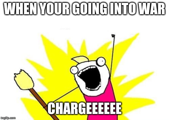 X All The Y Meme | WHEN YOUR GOING INTO WAR; CHARGEEEEEE | image tagged in memes,x all the y | made w/ Imgflip meme maker