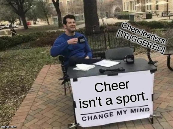 Change My Mind | Cheerleaders: [TRIGGERED]; Cheer isn't a sport. | image tagged in memes,change my mind | made w/ Imgflip meme maker