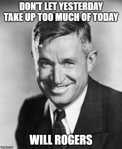 Inspirational Quote | DON’T LET YESTERDAY TAKE UP TOO MUCH OF TODAY; WILL ROGERS | image tagged in will rogers,inspirational quote,quotes,quote,motivational quote,motivation | made w/ Imgflip meme maker
