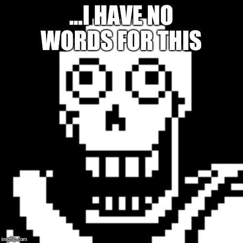 Papyrus Undertale | ...I HAVE NO WORDS FOR THIS | image tagged in papyrus undertale | made w/ Imgflip meme maker