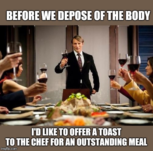 Hannibal dinner party | BEFORE WE DEPOSE OF THE BODY I'D LIKE TO OFFER A TOAST TO THE CHEF FOR AN OUTSTANDING MEAL | image tagged in hannibal dinner party | made w/ Imgflip meme maker