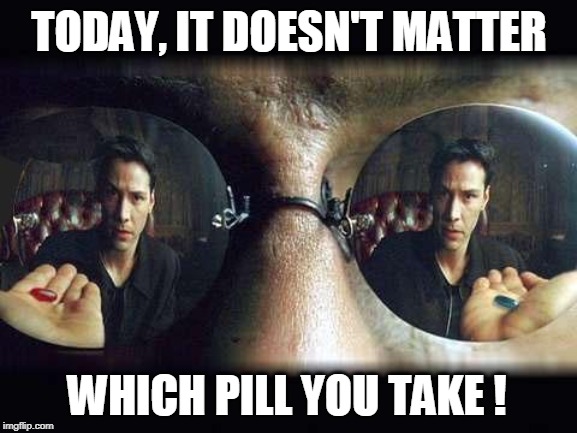 Politics... It doesn't matter which pill you take! | TODAY, IT DOESN'T MATTER; WHICH PILL YOU TAKE ! | image tagged in red pill blue pill,political meme,the matrix,we're all doomed | made w/ Imgflip meme maker