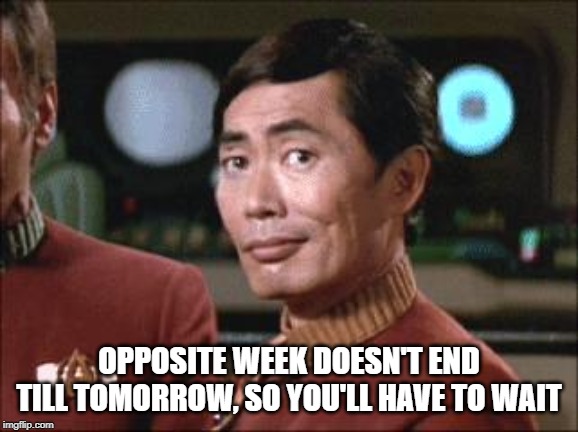 Sulu Oh My | OPPOSITE WEEK DOESN'T END TILL TOMORROW, SO YOU'LL HAVE TO WAIT | image tagged in sulu oh my | made w/ Imgflip meme maker