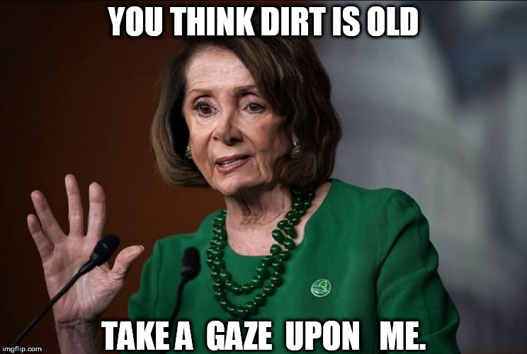 OLDER  THAN THINGS THAT ARE OLDER  DIRT! | YOU THINK DIRT IS OLD; TAKE A  GAZE  UPON   ME. | image tagged in nancy pelosi,old as   dirt,just  plain  old | made w/ Imgflip meme maker