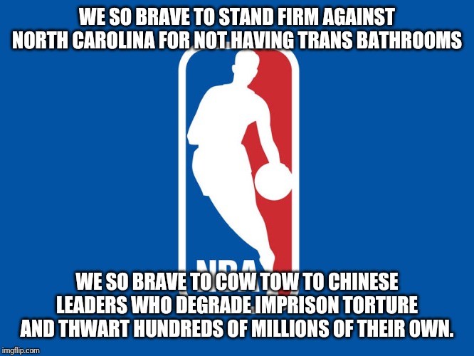 Nba cowards | WE SO BRAVE TO STAND FIRM AGAINST NORTH CAROLINA FOR NOT HAVING TRANS BATHROOMS; WE SO BRAVE TO COW TOW TO CHINESE LEADERS WHO DEGRADE IMPRISON TORTURE AND THWART HUNDREDS OF MILLIONS OF THEIR OWN. | image tagged in idiots | made w/ Imgflip meme maker