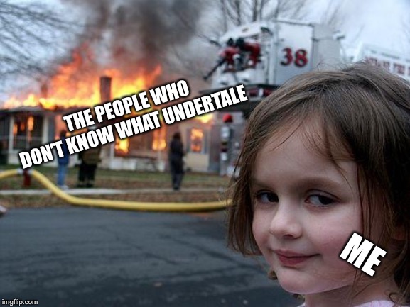 Disaster Girl Meme | THE PEOPLE WHO DON’T KNOW WHAT UNDERTALE; ME | image tagged in memes,disaster girl | made w/ Imgflip meme maker