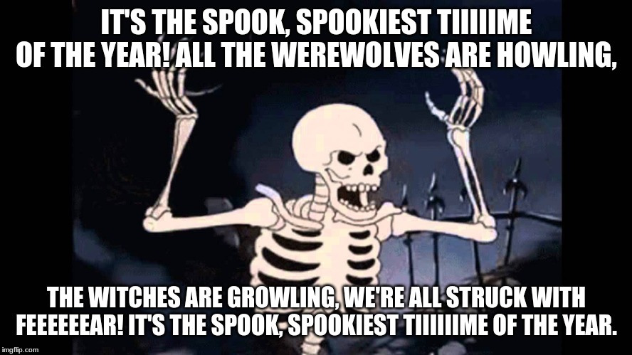 Spooky Skeleton | IT'S THE SPOOK, SPOOKIEST TIIIIIME OF THE YEAR! ALL THE WEREWOLVES ARE HOWLING, THE WITCHES ARE GROWLING, WE'RE ALL STRUCK WITH FEEEEEEAR! IT'S THE SPOOK, SPOOKIEST TIIIIIIME OF THE YEAR. | image tagged in spooky skeleton | made w/ Imgflip meme maker