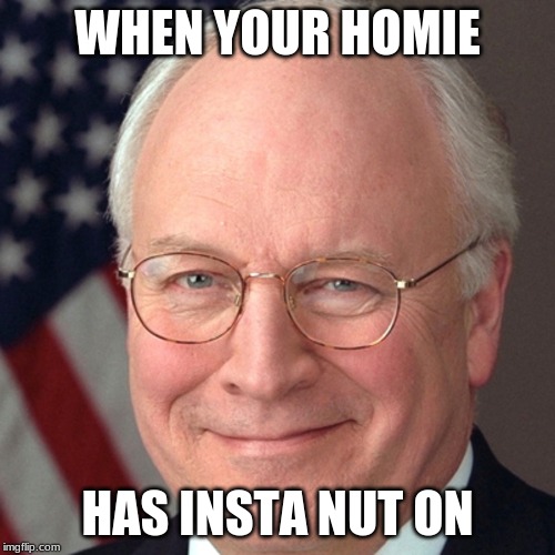 WHEN YOUR HOMIE; HAS INSTA NUT ON | image tagged in dick cheney | made w/ Imgflip meme maker