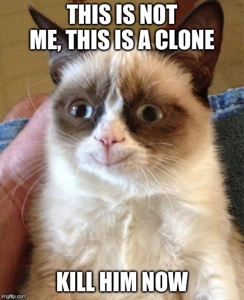 Grumpy Cat Happy | THIS IS NOT ME, THIS IS A CLONE; KILL HIM NOW | image tagged in memes,grumpy cat happy,grumpy cat | made w/ Imgflip meme maker
