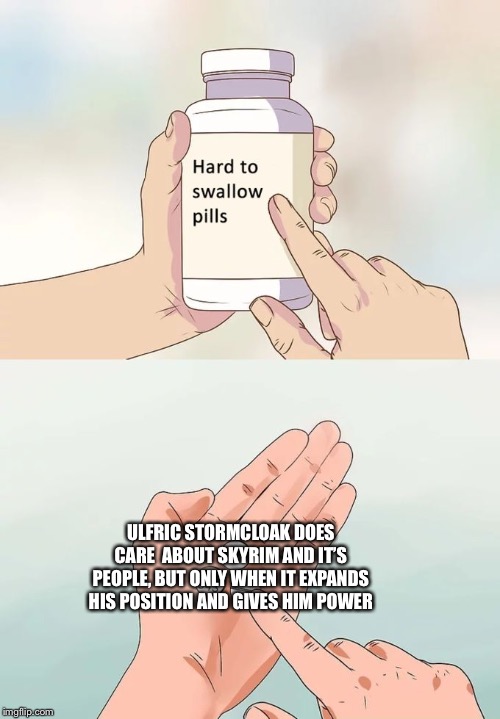 Hard To Swallow Pills Meme | ULFRIC STORMCLOAK DOES CARE  ABOUT SKYRIM AND IT’S PEOPLE, BUT ONLY WHEN IT EXPANDS HIS POSITION AND GIVES HIM POWER | image tagged in memes,hard to swallow pills | made w/ Imgflip meme maker