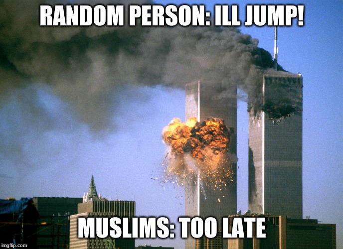 911 9/11 twin towers impact | RANDOM PERSON: ILL JUMP! MUSLIMS: TOO LATE | image tagged in 911 9/11 twin towers impact | made w/ Imgflip meme maker