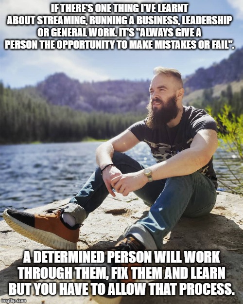 Motivational Quote | IF THERE'S ONE THING I'VE LEARNT ABOUT STREAMING, RUNNING A BUSINESS, LEADERSHIP OR GENERAL WORK. IT'S "ALWAYS GIVE A PERSON THE OPPORTUNITY TO MAKE MISTAKES OR FAIL". A DETERMINED PERSON WILL WORK THROUGH THEM, FIX THEM AND LEARN BUT YOU HAVE TO ALLOW THAT PROCESS. | image tagged in quotes,quote,motivational quote,deep thoughts,streamer,streaming | made w/ Imgflip meme maker