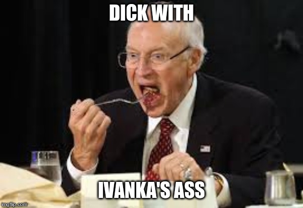 DICK WITH; IVANKA'S ASS | image tagged in dick cheney | made w/ Imgflip meme maker