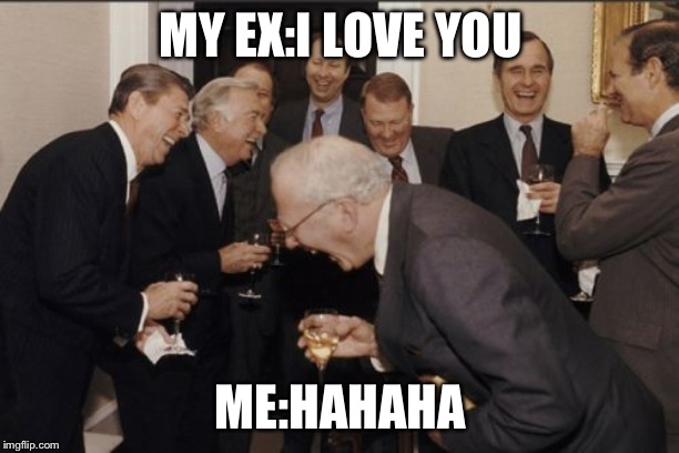 Laughing Men In Suits Meme | MY EX:I LOVE YOU; ME:HAHAHA | image tagged in memes,laughing men in suits | made w/ Imgflip meme maker
