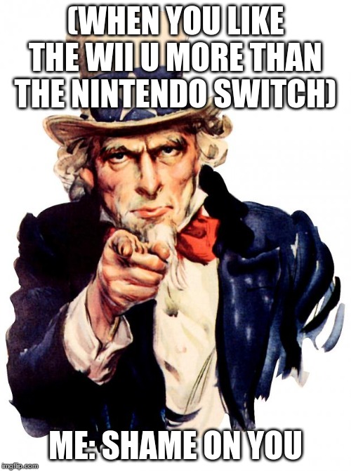 Uncle Sam | (WHEN YOU LIKE THE WII U MORE THAN THE NINTENDO SWITCH); ME: SHAME ON YOU | image tagged in memes,uncle sam | made w/ Imgflip meme maker