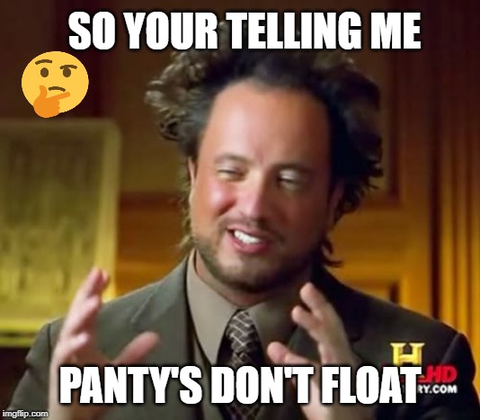 Ancient Aliens Meme | SO YOUR TELLING ME; PANTY'S DON'T FLOAT | image tagged in memes,ancient aliens | made w/ Imgflip meme maker