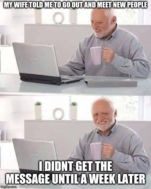 Hide the Pain Harold | MY WIFE TOLD ME TO GO OUT AND MEET NEW PEOPLE; I DIDNT GET THE MESSAGE UNTIL A WEEK LATER | image tagged in memes,hide the pain harold | made w/ Imgflip meme maker