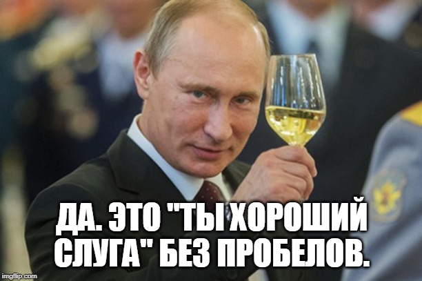 Putin Cheers | ДА. ЭТО "ТЫ ХОРОШИЙ СЛУГА" БЕЗ ПРОБЕЛОВ. | image tagged in putin cheers | made w/ Imgflip meme maker