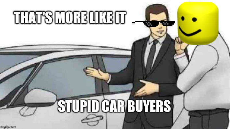 I Like Being A Business Man | THAT'S MORE LIKE IT; STUPID CAR BUYERS | image tagged in memes,car salesman slaps roof of car,funny,stupid,new car | made w/ Imgflip meme maker