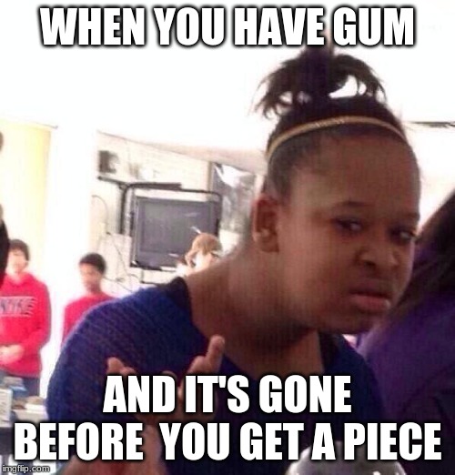Black Girl Wat Meme | WHEN YOU HAVE GUM; AND IT'S GONE BEFORE  YOU GET A PIECE | image tagged in memes,black girl wat | made w/ Imgflip meme maker