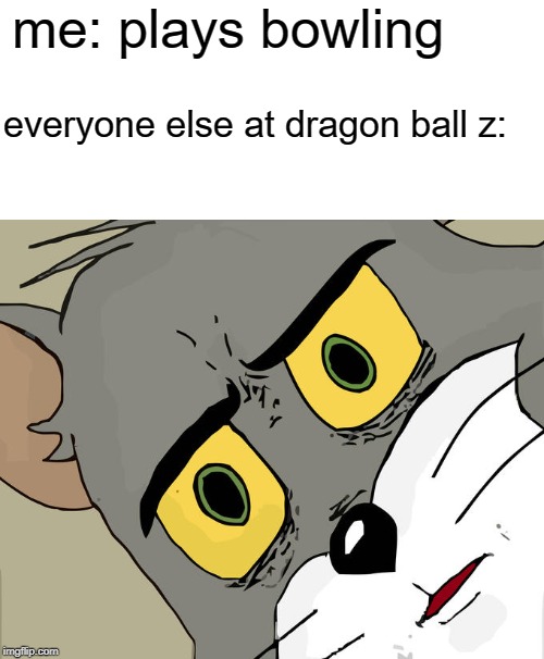 Unsettled Tom Meme | me: plays bowling; everyone else at dragon ball z: | image tagged in memes,unsettled tom | made w/ Imgflip meme maker