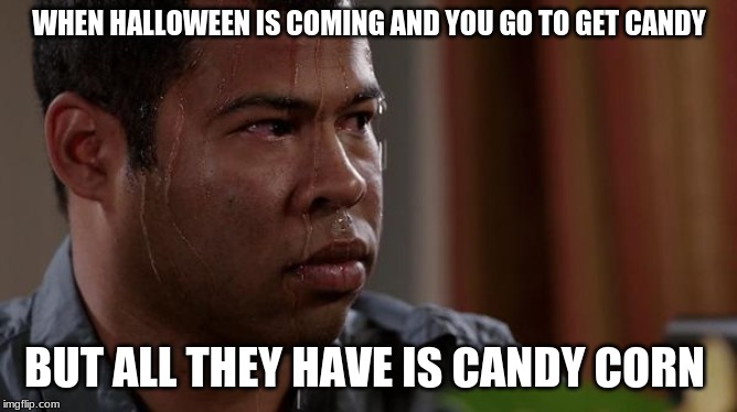 sweating bullets | WHEN HALLOWEEN IS COMING AND YOU GO TO GET CANDY; BUT ALL THEY HAVE IS CANDY CORN | image tagged in sweating bullets | made w/ Imgflip meme maker