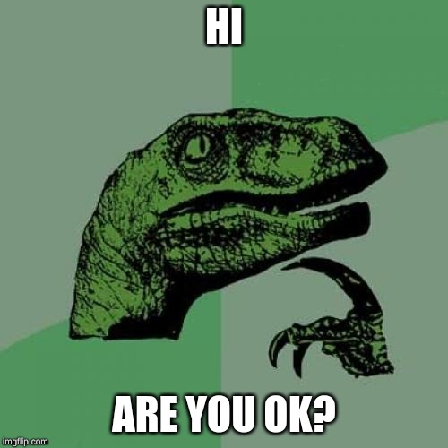 Philosoraptor | HI; ARE YOU OK? | image tagged in memes,philosoraptor | made w/ Imgflip meme maker