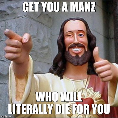 Buddy Christ Meme | GET YOU A MANZ; WHO WILL LITERALLY DIE FOR YOU | image tagged in memes,buddy christ | made w/ Imgflip meme maker