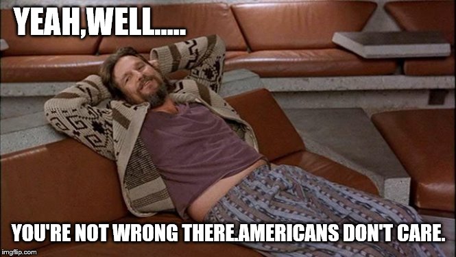 YEAH,WELL….. YOU'RE NOT WRONG THERE.AMERICANS DON'T CARE. | made w/ Imgflip meme maker