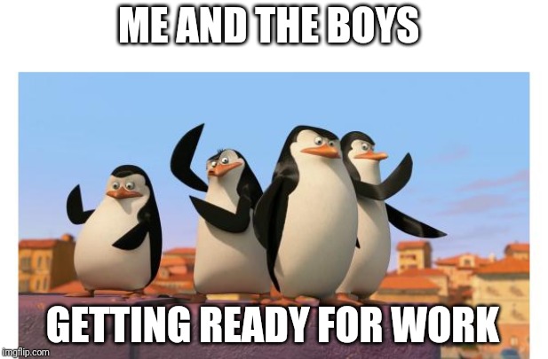 Me and the boys | ME AND THE BOYS; GETTING READY FOR WORK | image tagged in me and the boys | made w/ Imgflip meme maker