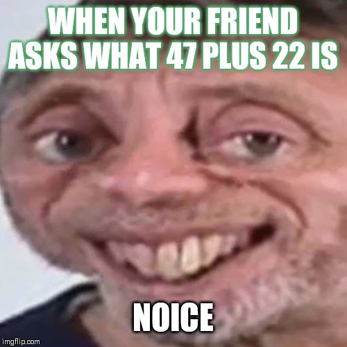 Noice | WHEN YOUR FRIEND ASKS WHAT 47 PLUS 22 IS; NOICE | image tagged in noice | made w/ Imgflip meme maker